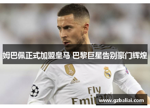 姆巴佩正式加盟皇马 巴黎巨星告别豪门辉煌 姆巴佩正式加盟皇马 巴黎巨星告别豪门辉煌