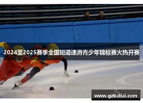 2024至2025赛季全国短道速滑青少年锦标赛火热开赛