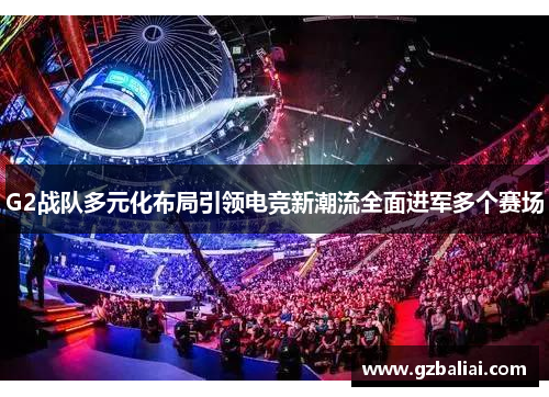 G2战队多元化布局引领电竞新潮流全面进军多个赛场