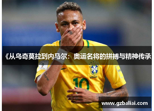 《从乌奇莫拉到内马尔：奥运名将的拼搏与精神传承》